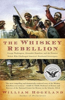 The Whiskey Rebellion: George Washington, Alexander Hamilton, and the Frontier Rebels Who Challenged America's Newfound Sovereignty by Hogeland, William