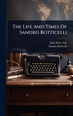 The Life And Times Of Sandro Botticelli by Julia Mary (Cartwright) Ady