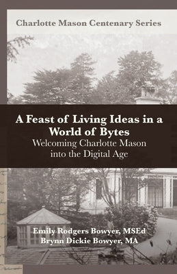 A Feast of Living Ideas in a World of Bytes: Welcoming Charlotte Mason into the Digital Age by Bowyer, Brynn Dickie
