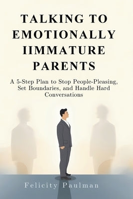 Talking to Emotionally Immature Parents: A 5-Step Plan to Stop People-Pleasing, Set Boundaries, and Handle Hard Conversations by Paulman, Felicity