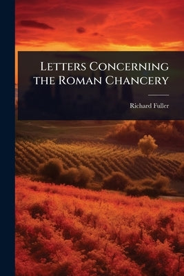 Letters Concerning the Roman Chancery by Fuller, Richard