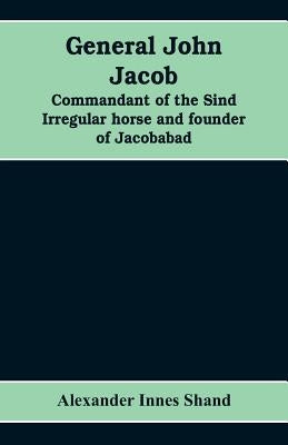 General John Jacob: commandant of the Sind irregular horse and founder of Jacobabad by Innes Shand, Alexander
