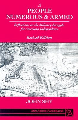 A People Numerous and Armed: Reflections on the Military Struggle for American Independence by Shy, John