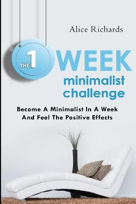 The 1 Week Minimalist Challenge: Become A Minimalist In A Week And Feel The Positive Effects by Richards, Alice