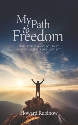 My Path to Freedom: One Jewish Man's Journey to Wholeness, Love, and Joy by Rubinow, Howard