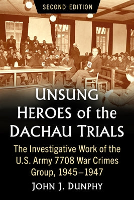 Unsung Heroes of the Dachau Trials: The Investigative Work of the U.S. Army 7708 War Crimes Group, 1945-1947, 2d ed. by Dunphy, John J.