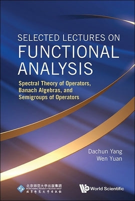 Selected Lectures on Functional Analysis: Spectral Theory of Operators, Banach Algebras, and Semigroups of Operators by Yang, Dachun
