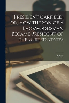 President Garfield, or, How the Son of a Backwoodsman Became President of the United States [microform]: a Poem by Anonymous