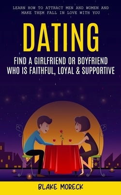 Dating: Find A Girlfriend or Boyfriend Who Is Faithful, Loyal & Supportive (Learn How To Attract Men And Women and Make Them F by Moreck, Blake