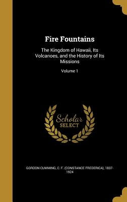 Fire Fountains: The Kingdom of Hawaii, Its Volcanoes, and the History of Its Missions; Volume 1 by Gordon Cumming, C. F. (Constance Frederi