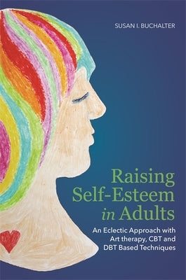 Raising Self-Esteem in Adults: An Eclectic Approach with Art Therapy, CBT and Dbt Based Techniques by Buchalter, Susan