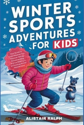 Winter Sports Adventures for Kids: Your Guide to Cold-Weather Fun Discover Skiing, Snowboarding, and Ice Skating in an Exciting Winter Wonderland by Ralph, Alistair