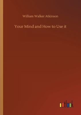 Your Mind and How to Use it by Atkinson, William Walker