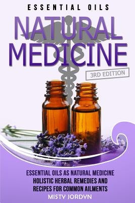 Essential Oils: Essential Oils as Natural Medicine- Holistic Herbal Remedies and Recipes for Common Ailments by Jordyn, Misty