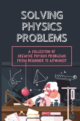 Solving Physics Problems: A Collection Of Creative Physics Problems From Beginner To Advanced: Classical Physics by Duda, Quinn
