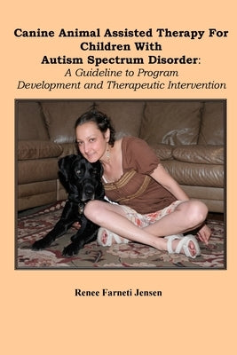 Canine Animal Assisted Therapy For Children With Autism Spectrum Disorder: : A Guideline to Program Development and Therapeutic Intervention by Jensen, Renee Farneti