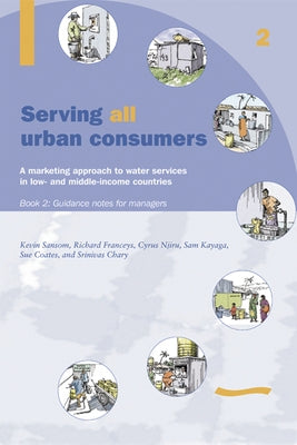 Serving All Urban Cunsumers: A Marketing Approach to Water Services in Low- And Middle-Income Countries: Book 2 - Guidance Notes for Managers by Sansom, Kevin