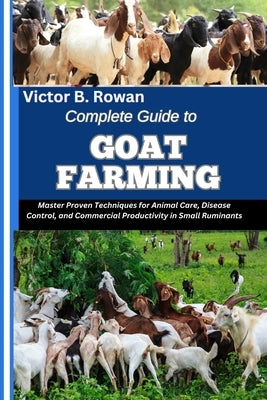 Complete Guide to Goat Farming: Master Proven Techniques for Animal Care, Disease Control, and Commercial Productivity in Small Ruminants by B. Rowan, Victor