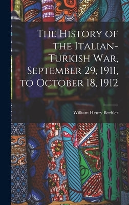 The History of the Italian-Turkish War, September 29, 1911, to October 18, 1912 by Beehler, William Henry