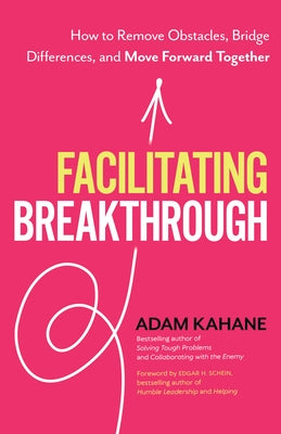 Facilitating Breakthrough: How to Remove Obstacles, Bridge Differences, and Move Forward Together by Kahane, Adam