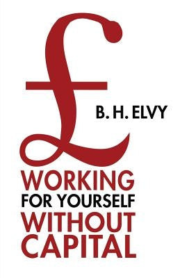 Working for Yourself Without Capital by Elvy, B. H.