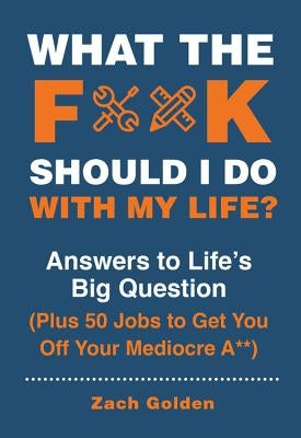 What the F*@# Should I Do with My Life?: Answers to Life's Big Question Plus 50 Jobs to Get You Off Your Mediocre A** by Golden, Zach
