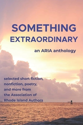 Something Extraordinary: Selected Short Fiction, Nonfiction, Poetry and Prose from the Association of Rhode Island Authors, an ARIA Anthology by The Association of Rhode Island Authors