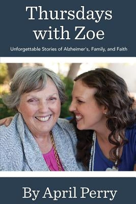 Thursdays with Zoe: Unforgettable Stories of Alzheimer's, Family, and Faith by Perry, April N.
