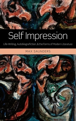 Self Impression: Life-Writing, Autobiografiction, and the Forms of Modern Literature by Saunders, Max