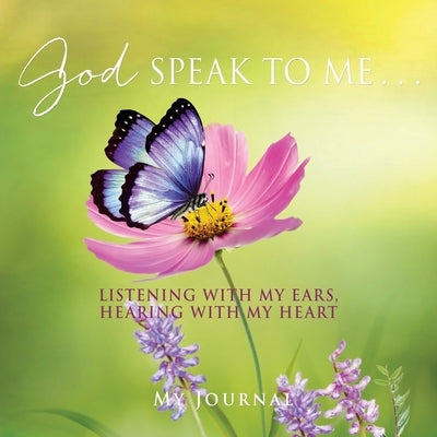 God Speak to Me . . .: Listening with my ears, hearing with my heart by Journal, My