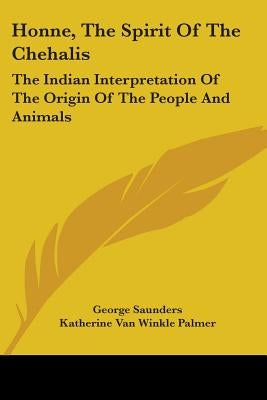 Honne, the Spirit of the Chehalis: The Indian Interpretation of the Origin of the People and Animals by Saunders, George