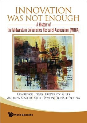 Innovation Was Not Enough: A History of the Midwestern Universities Research Association (Mura) by Sessler, Andrew