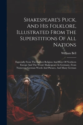 Shakespeare's Puck, And His Folklore, Illustrated From The Superstitions Of All Nations: Especially From The Earliest Religion And Rites Of Northern E by Bell, William