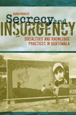 Secrecy and Insurgency: Socialities and Knowledge Practices in Guatemala by Posocco, Silvia