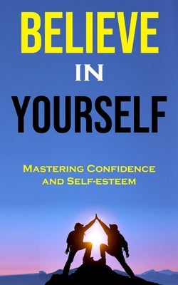 Believe in Yourself: Mastering Confidence and Self-esteem by Oller, John