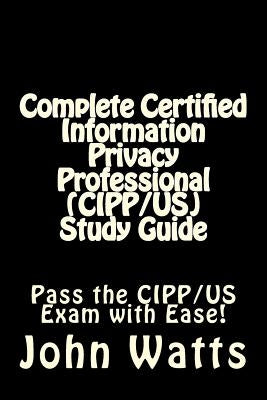Complete Certified Information Privacy Professional (CIPP/US) Study Guide: Pass the Certification Foundation Exam with Ease! by Watts, John