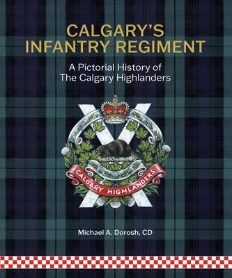 Calgary's Infantry Regiment: A Pictorial History of the Calgary Highlanders by Dorosh, Michael A.