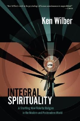 Integral Spirituality: A Startling New Role for Religion in the Modern and Postmodern World by Wilber, Ken