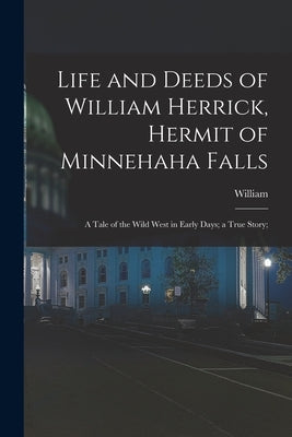Life and Deeds of William Herrick, Hermit of Minnehaha Falls; a Tale of the Wild West in Early Days; a True Story; by Herrick, William 1848-
