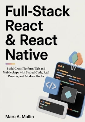 Full-Stack React & React Native: Build Cross-Platform Web and Mobile Apps with Shared Code, Real Projects, and Modern Hooks by A. Mallin, Marc