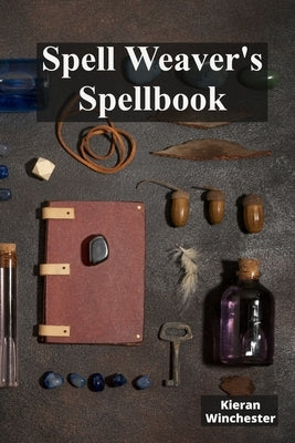 Spell Weaver's Spellbook: Casting Charmes, Conjured Incantations And Protective Shields by Winchester, Kieran