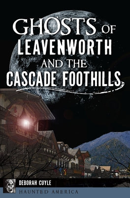 Ghosts of Leavenworth and the Cascade Foothills by Cuyle, Deborah