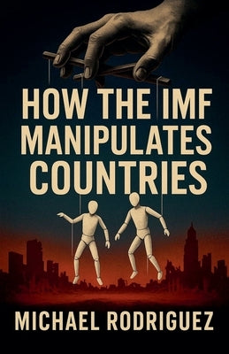 How the IMF Manipulates Countries by Rodriguez, Michael