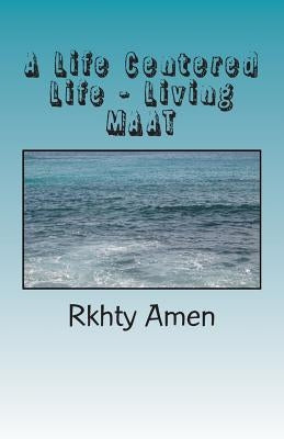 A Life Centered Life Living MAAT: Living Maat by Amen, Rkhty