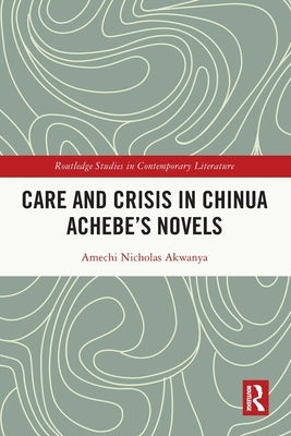 Care and Crisis in Chinua Achebe's Novels by Akwanya, Amechi Nicholas
