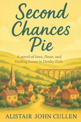 Second Chances Pie: A novel of love, flour, and finding home in Denby Dale by Cullen, Alistair