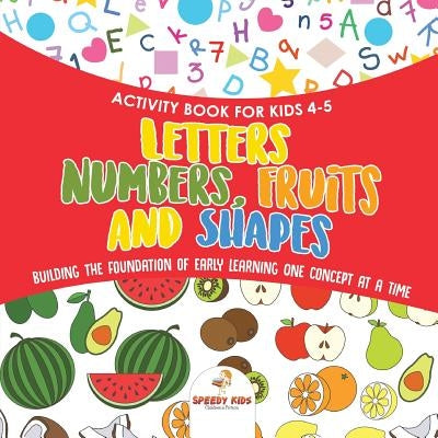 Activity Book for Kids 4-5. Letters, Numbers, Fruits and Shapes. Building the Foundation of Early Learning One Concept at a Time. Includes Coloring an by Speedy Kids