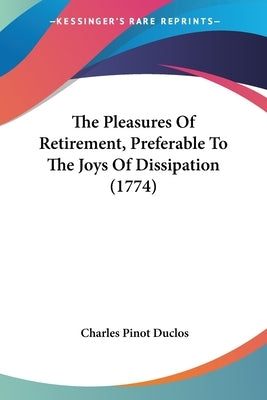 The Pleasures Of Retirement, Preferable To The Joys Of Dissipation (1774) by Duclos, Charles Pinot