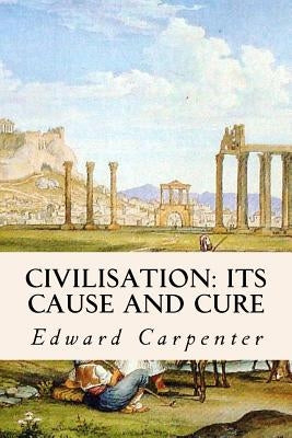 Civilisation: Its Cause and Cure by Carpenter, Edward