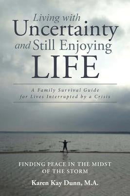 Living with Uncertainty and Still Enjoying Life: A Family Survival Guide for Lives Interrupted by a Crisis by Dunn M. a., Karen Kay
